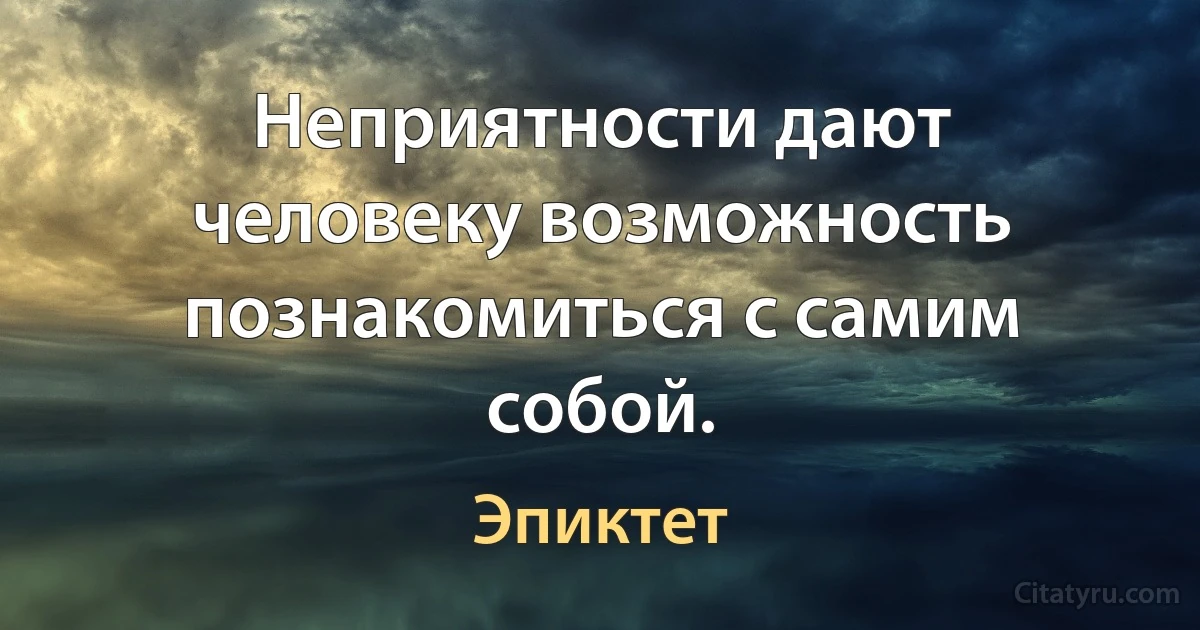 Неприятности дают человеку возможность познакомиться с самим собой. (Эпиктет)