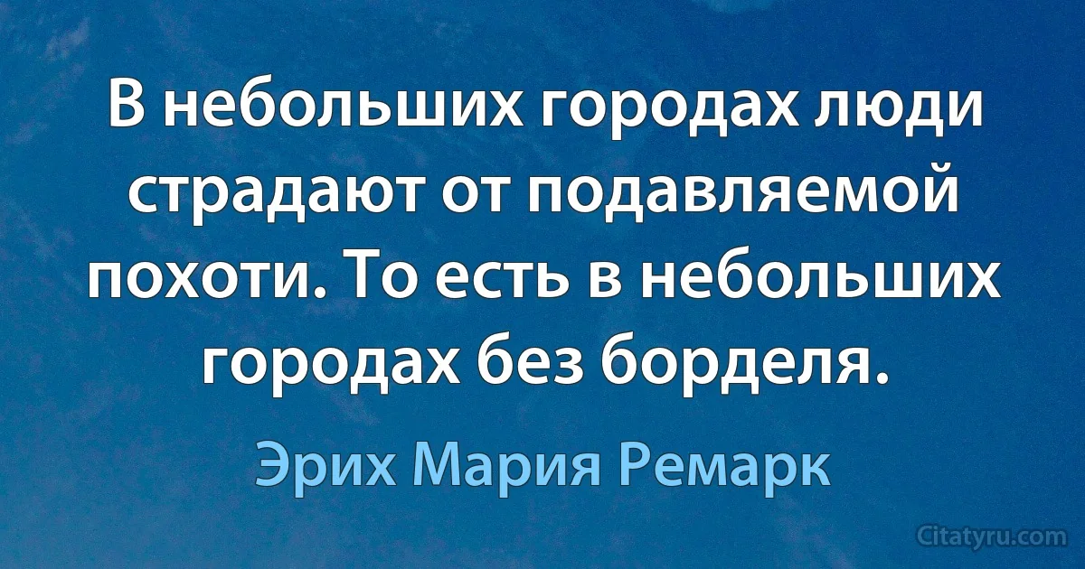 В небольших городах люди страдают от подавляемой похоти. То есть в небольших городах без борделя. (Эрих Мария Ремарк)