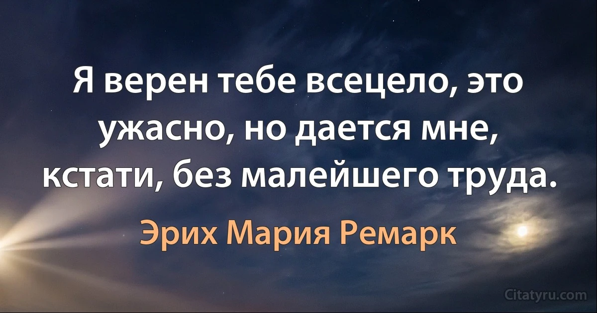 Я верен тебе всецело, это ужасно, но дается мне, кстати, без малейшего труда. (Эрих Мария Ремарк)