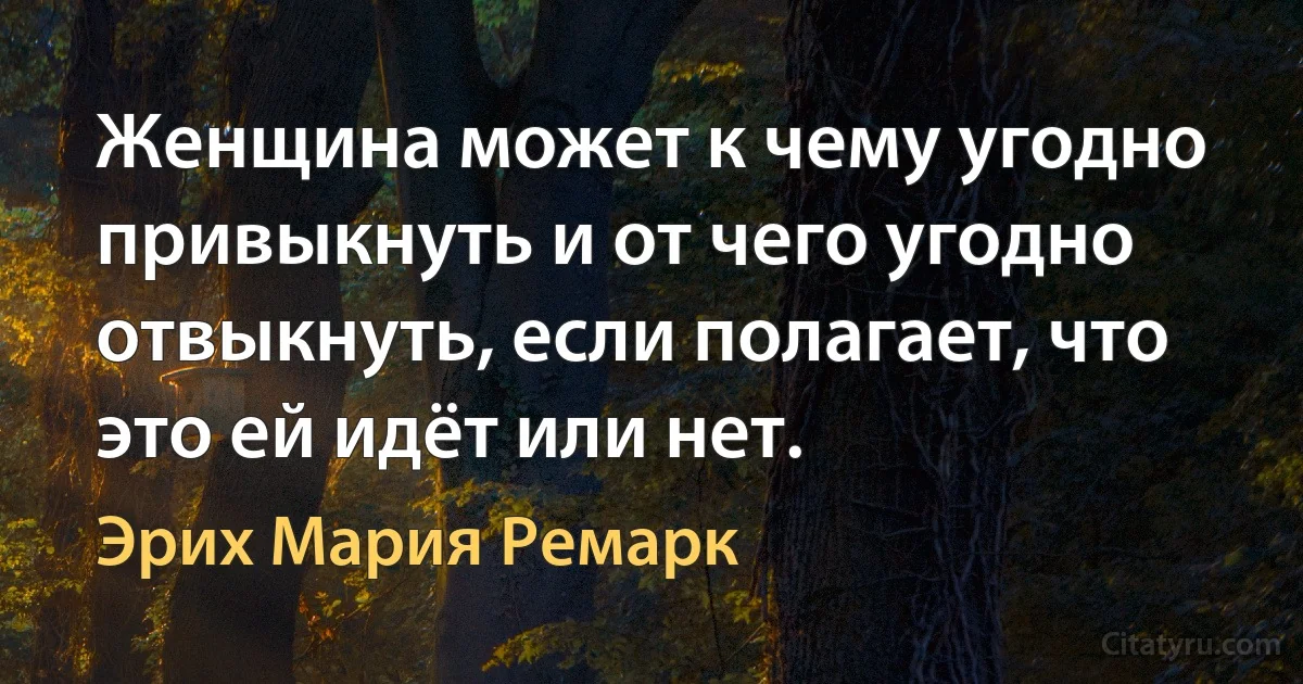 Женщина может к чему угодно привыкнуть и от чего угодно отвыкнуть, если полагает, что это ей идёт или нет. (Эрих Мария Ремарк)