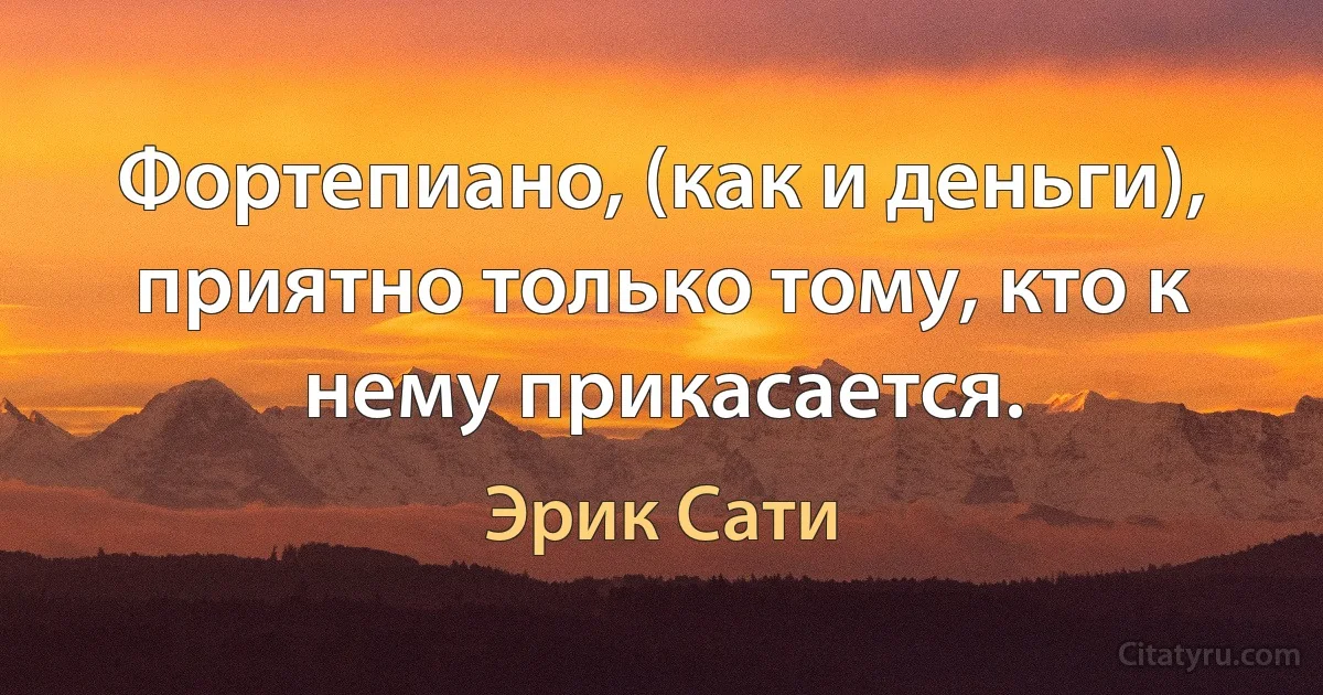 Фортепиано, (как и деньги), приятно только тому, кто к нему прикасается. (Эрик Сати)