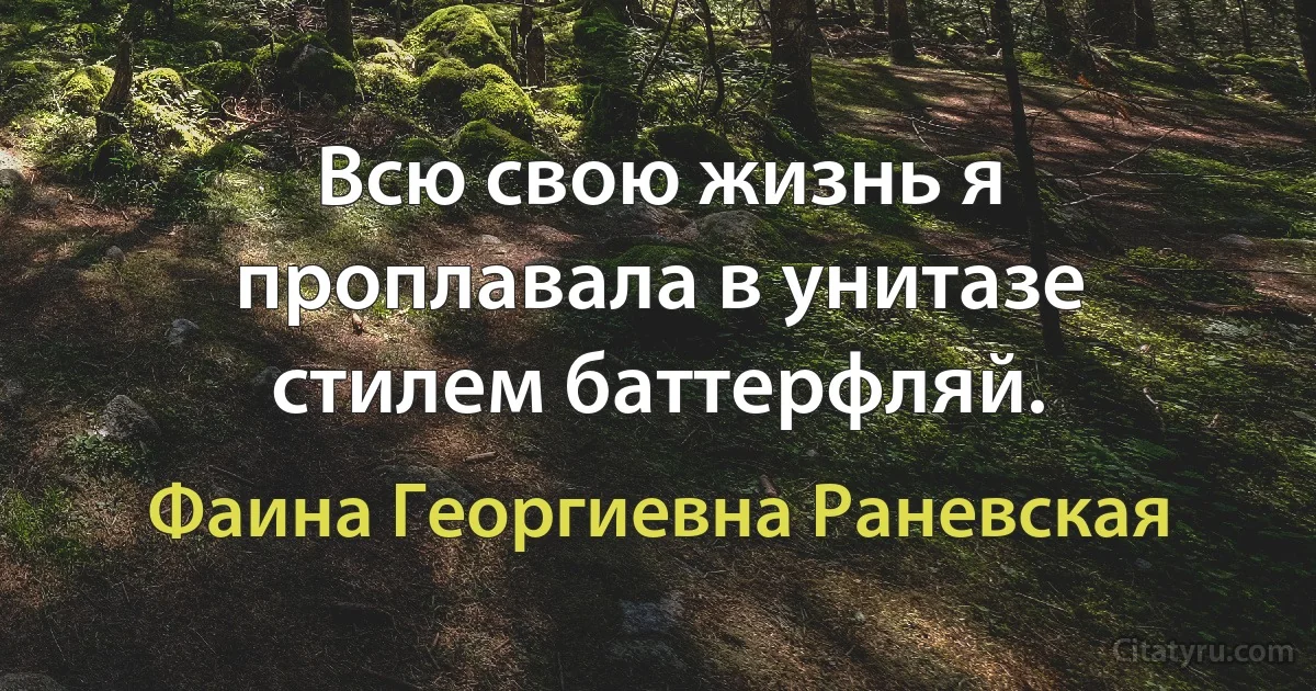 Всю свою жизнь я проплавала в унитазе стилем баттерфляй. (Фаина Георгиевна Раневская)