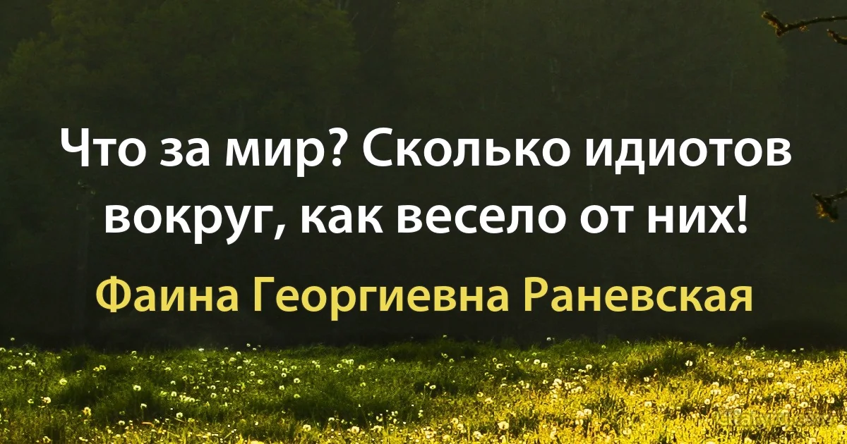 Что за мир? Сколько идиотов вокруг, как весело от них! (Фаина Георгиевна Раневская)