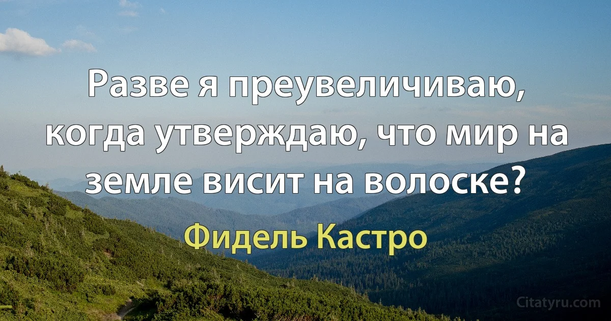 Разве я преувеличиваю, когда утверждаю, что мир на земле висит на волоске? (Фидель Кастро)