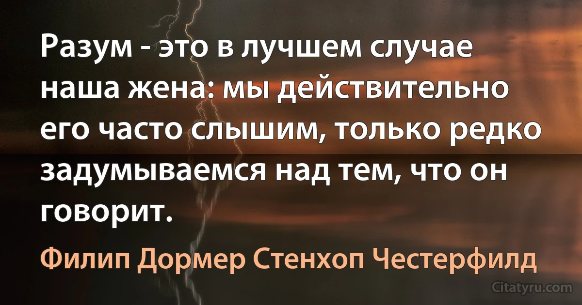 Разум - это в лучшем случае наша жена: мы действительно его часто слышим, только редко задумываемся над тем, что он говорит. (Филип Дормер Стенхоп Честерфилд)