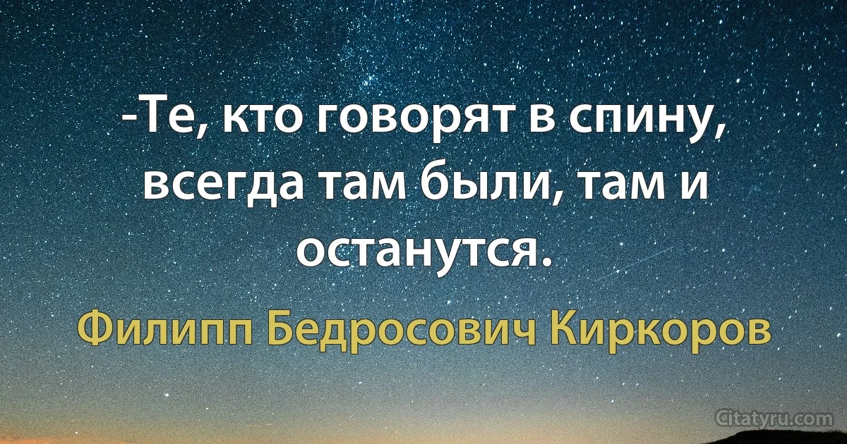 -Те, кто говорят в спину, всегда там были, там и останутся. (Филипп Бедросович Киркоров)