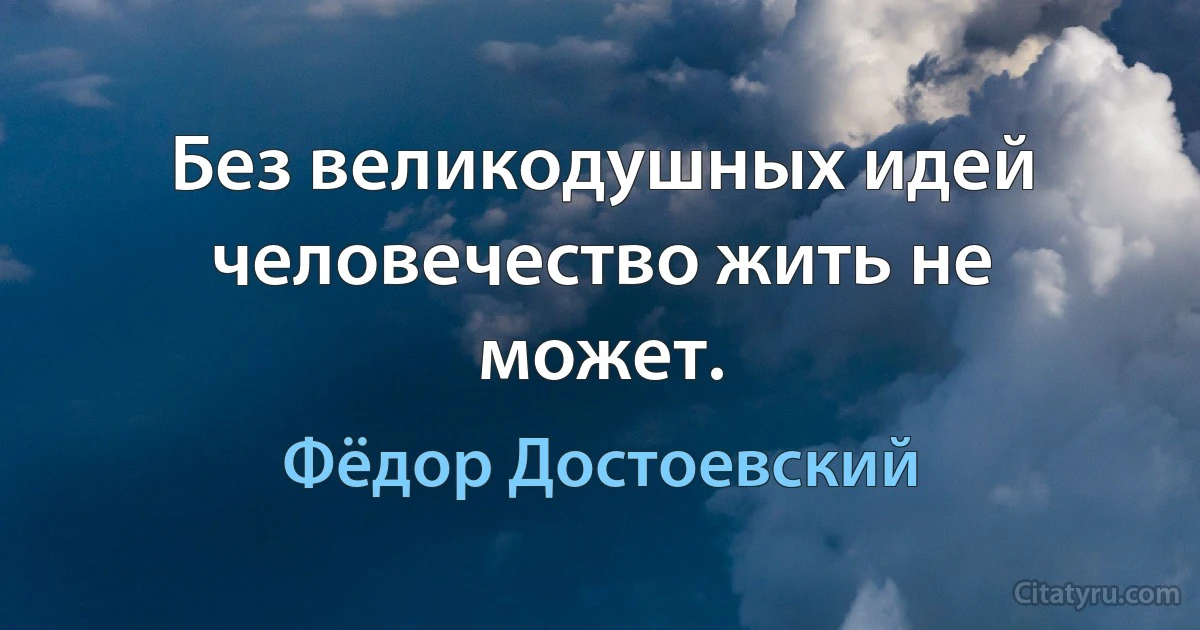 Без великодушных идей человечество жить не может. (Фёдор Достоевский)