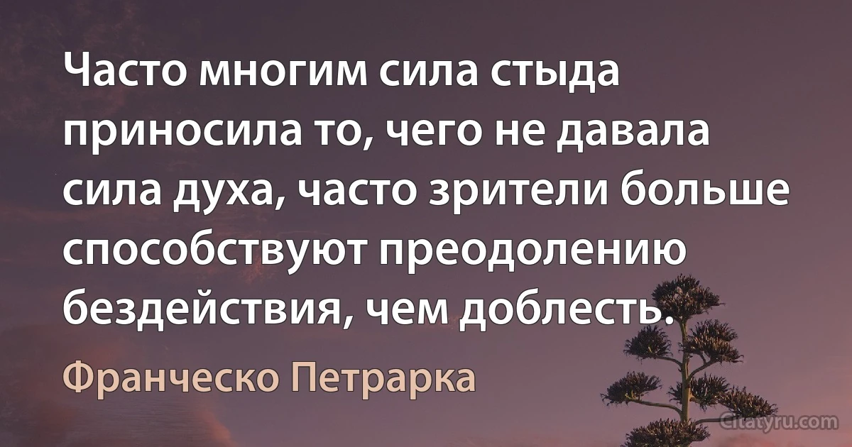 Часто многим сила стыда приносила то, чего не давала сила духа, часто зрители больше способствуют преодолению бездействия, чем доблесть. (Франческо Петрарка)