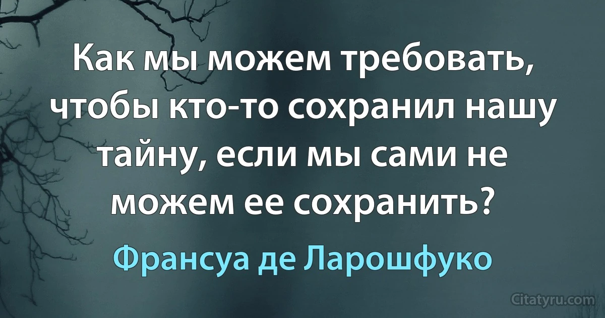 Как мы можем требовать, чтобы кто-то сохранил нашу тайну, если мы сами не можем ее сохранить? (Франсуа де Ларошфуко)