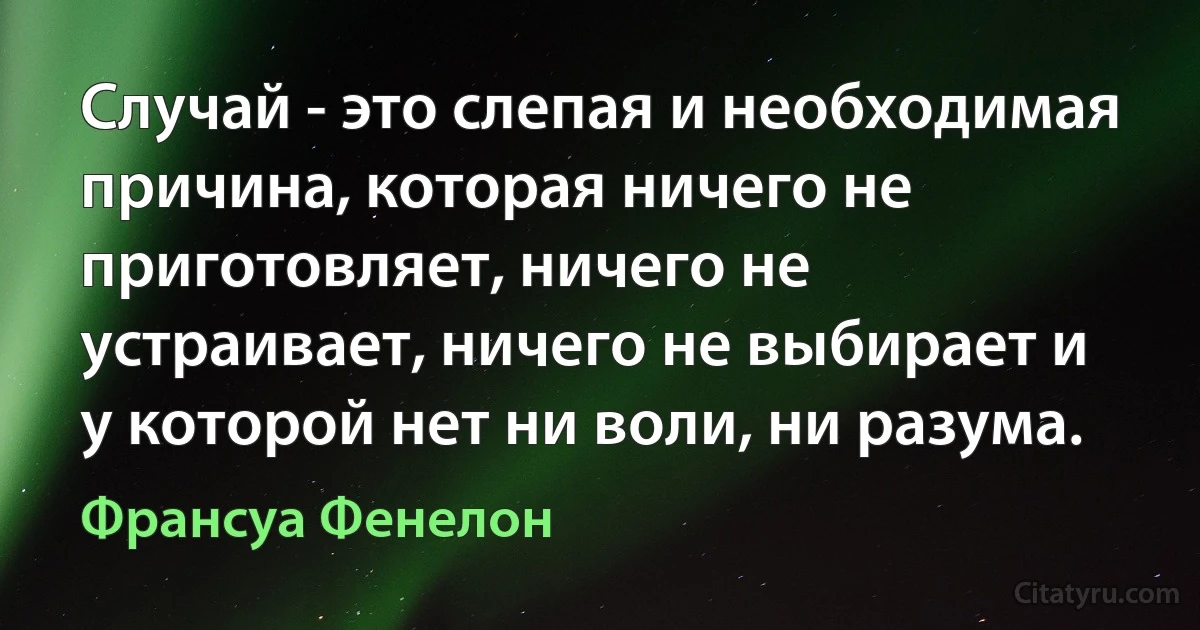 Случай - это слепая и необходимая причина, которая ничего не приготовляет, ничего не устраивает, ничего не выбирает и у которой нет ни воли, ни разума. (Франсуа Фенелон)