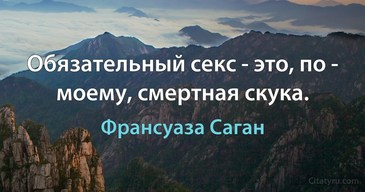 Обязательный секс - это, по - моему, смертная скука. (Франсуаза Саган)