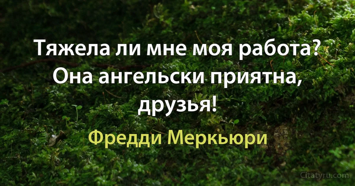 Тяжела ли мне моя работа? Она ангельски приятна, друзья! (Фредди Меркьюри)