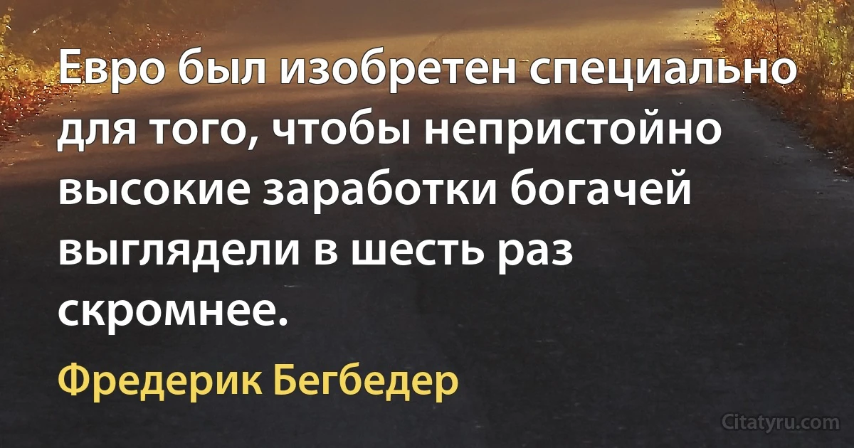 Евро был изобретен специально для того, чтобы непристойно высокие заработки богачей выглядели в шесть раз скромнее. (Фредерик Бегбедер)