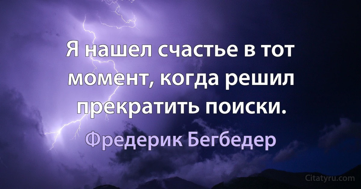 Я нашел счастье в тот момент, когда решил прекратить поиски. (Фредерик Бегбедер)