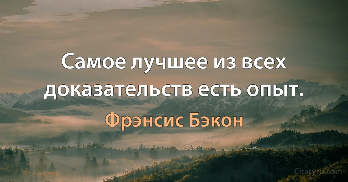 Самое лучшее из всех доказательств есть опыт. (Фрэнсис Бэкон)