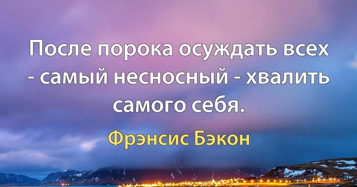 После порока осуждать всех - самый несносный - хвалить самого себя. (Фрэнсис Бэкон)