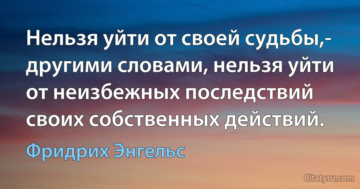 Нельзя уйти от своей судьбы,- другими словами, нельзя уйти от неизбежных последствий своих собственных действий. (Фридрих Энгельс)