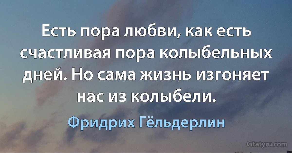 Есть пора любви, как есть счастливая пора колыбельных дней. Но сама жизнь изгоняет нас из колыбели. (Фридрих Гёльдерлин)