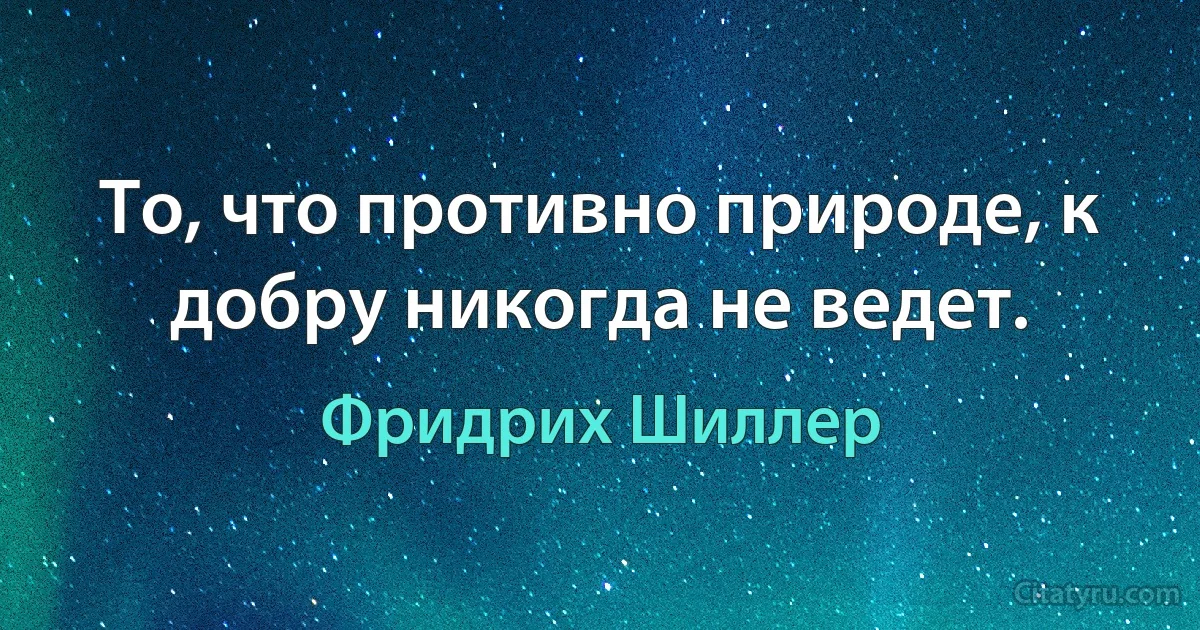 То, что противно природе, к добру никогда не ведет. (Фридрих Шиллер)