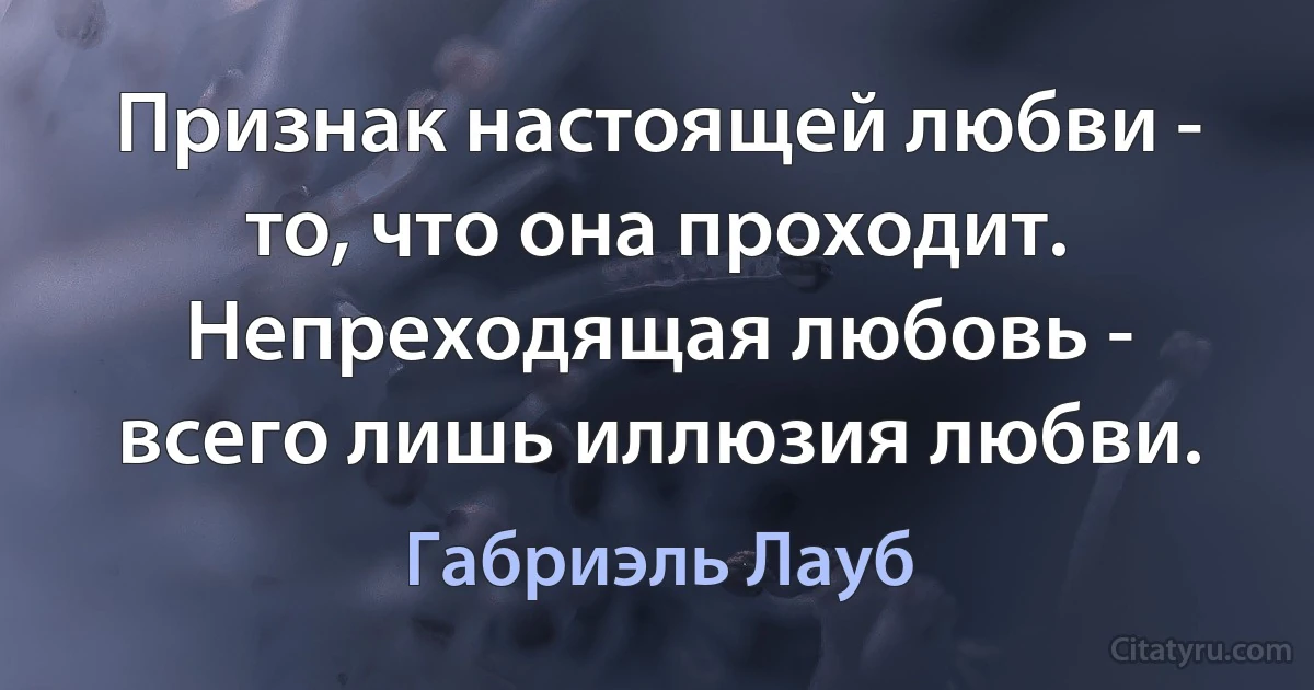 Признак настоящей любви - то, что она проходит. Непреходящая любовь - всего лишь иллюзия любви. (Габриэль Лауб)