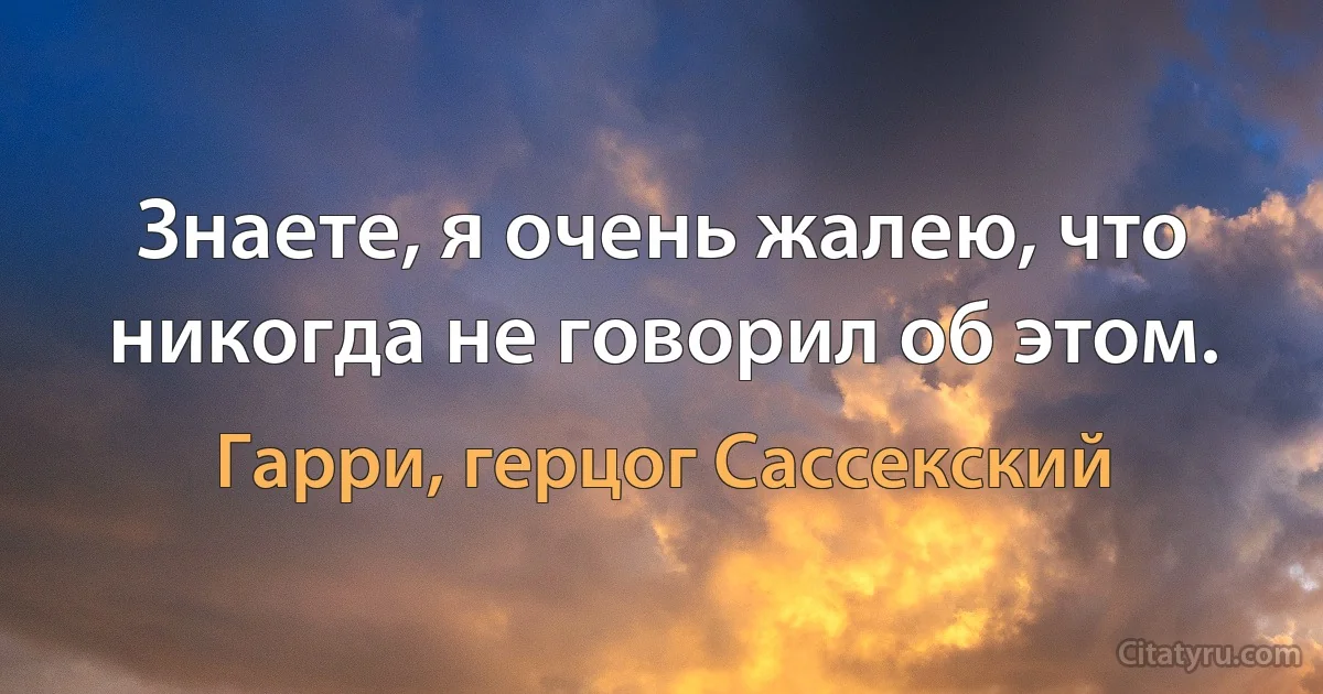 Знаете, я очень жалею, что никогда не говорил об этом. (Гарри, герцог Сассекский)