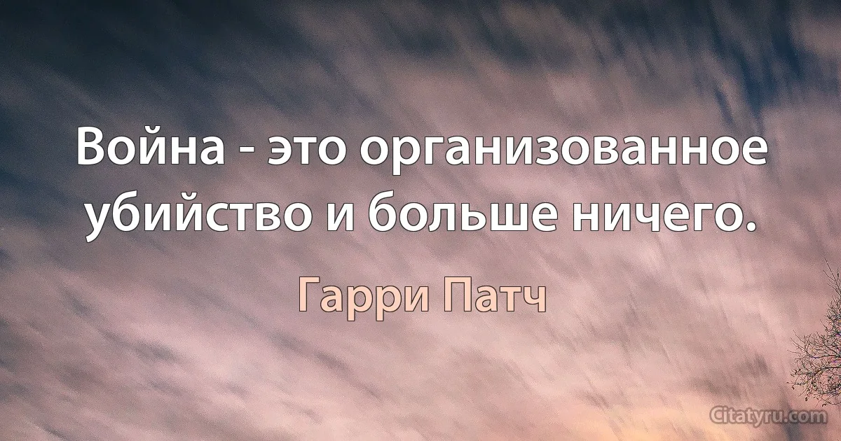 Война - это организованное убийство и больше ничего. (Гарри Патч)