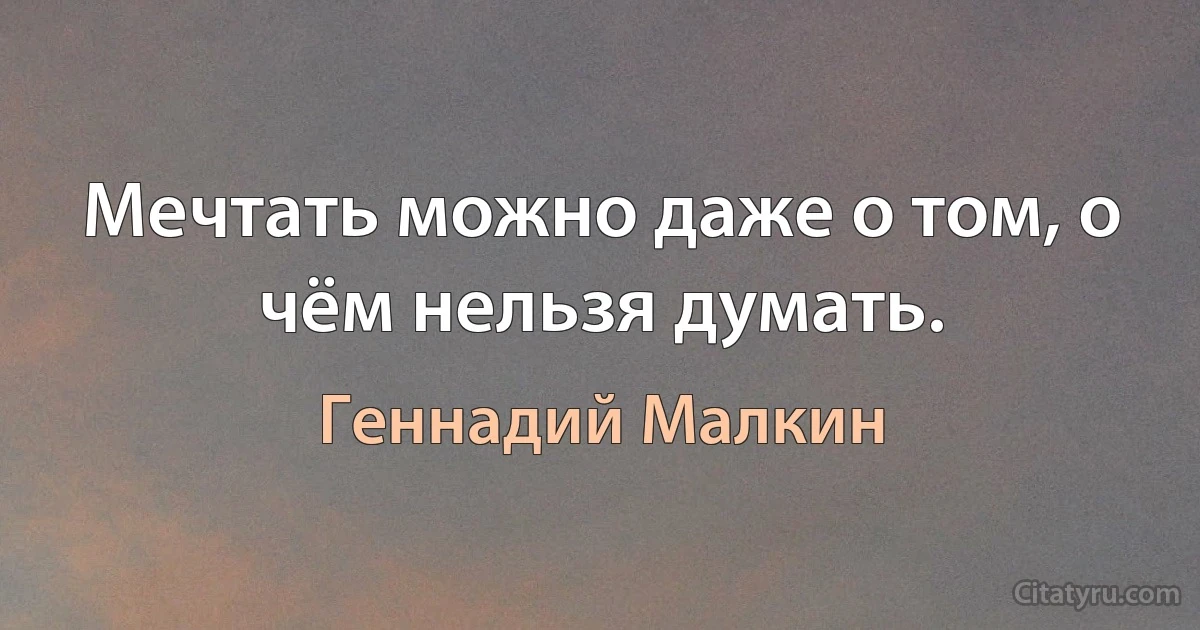 Мечтать можно даже о том, о чём нельзя думать. (Геннадий Малкин)