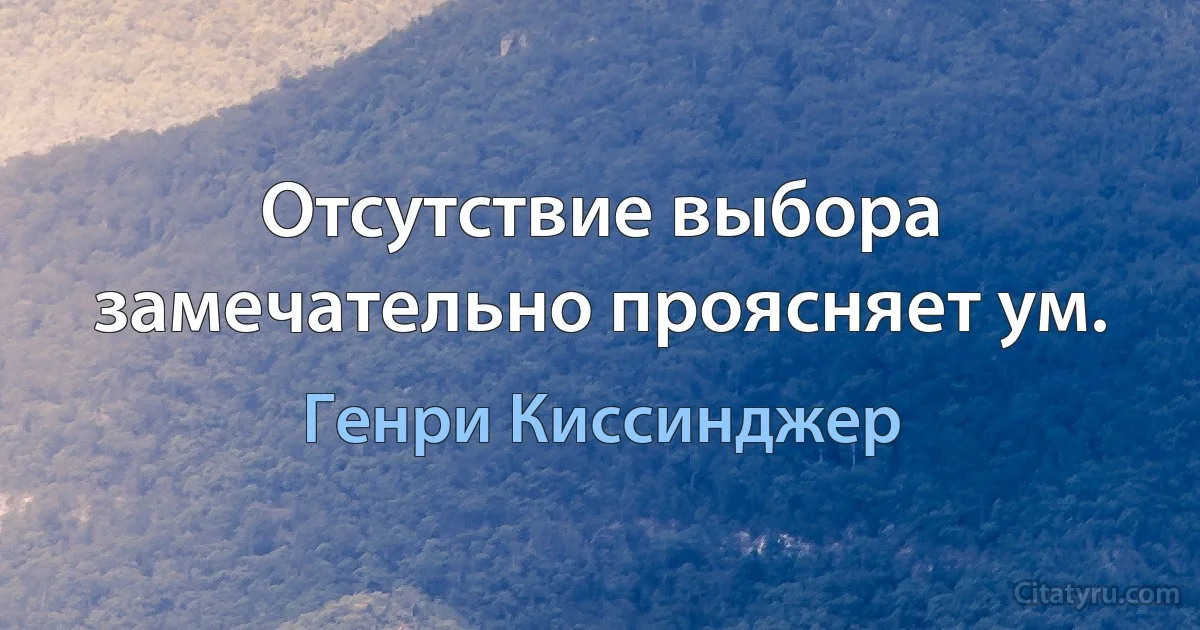 Отсутствие выбора замечательно проясняет ум. (Генри Киссинджер)