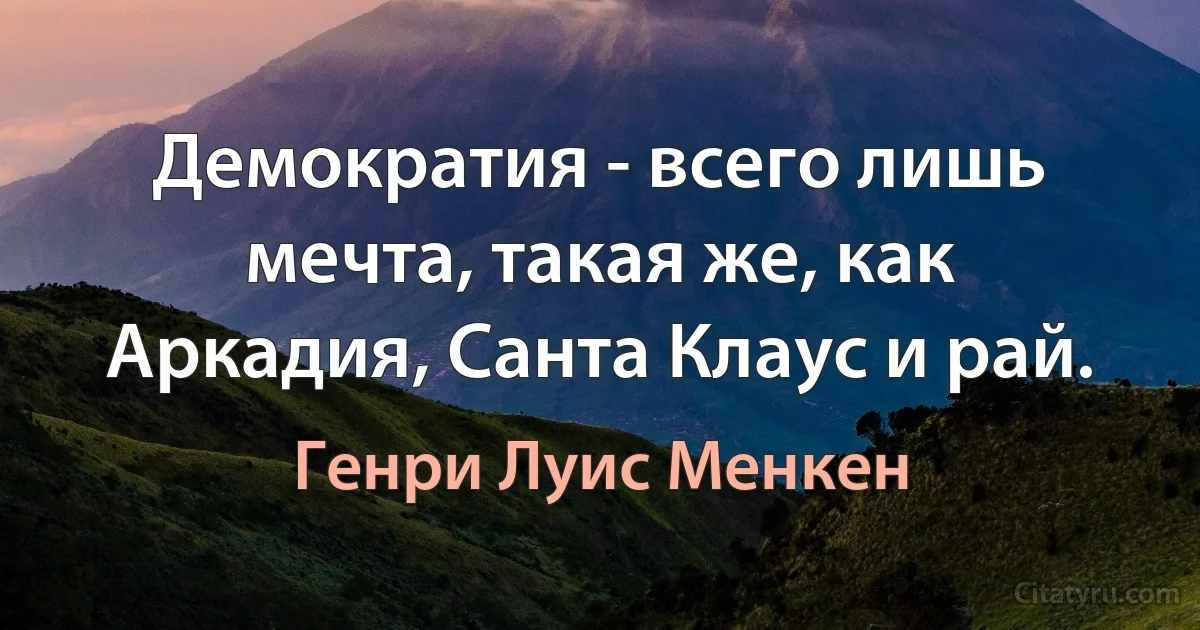 Демократия - всего лишь мечта, такая же, как Аркадия, Санта Клаус и рай. (Генри Луис Менкен)