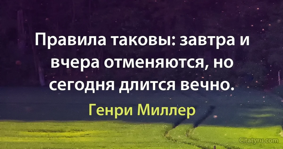 Правила таковы: завтра и вчера отменяются, но сегодня длится вечно. (Генри Миллер)