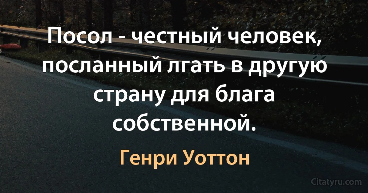 Посол - честный человек, посланный лгать в другую страну для блага собственной. (Генри Уоттон)