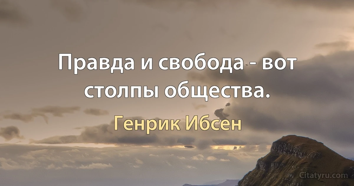 Правда и свобода - вот столпы общества. (Генрик Ибсен)