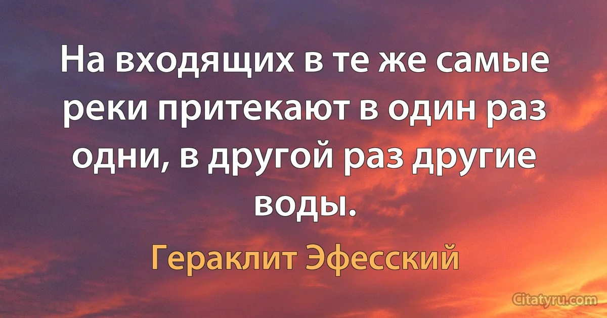 На входящих в те же самые реки притекают в один раз одни, в другой раз другие воды. (Гераклит Эфесский)