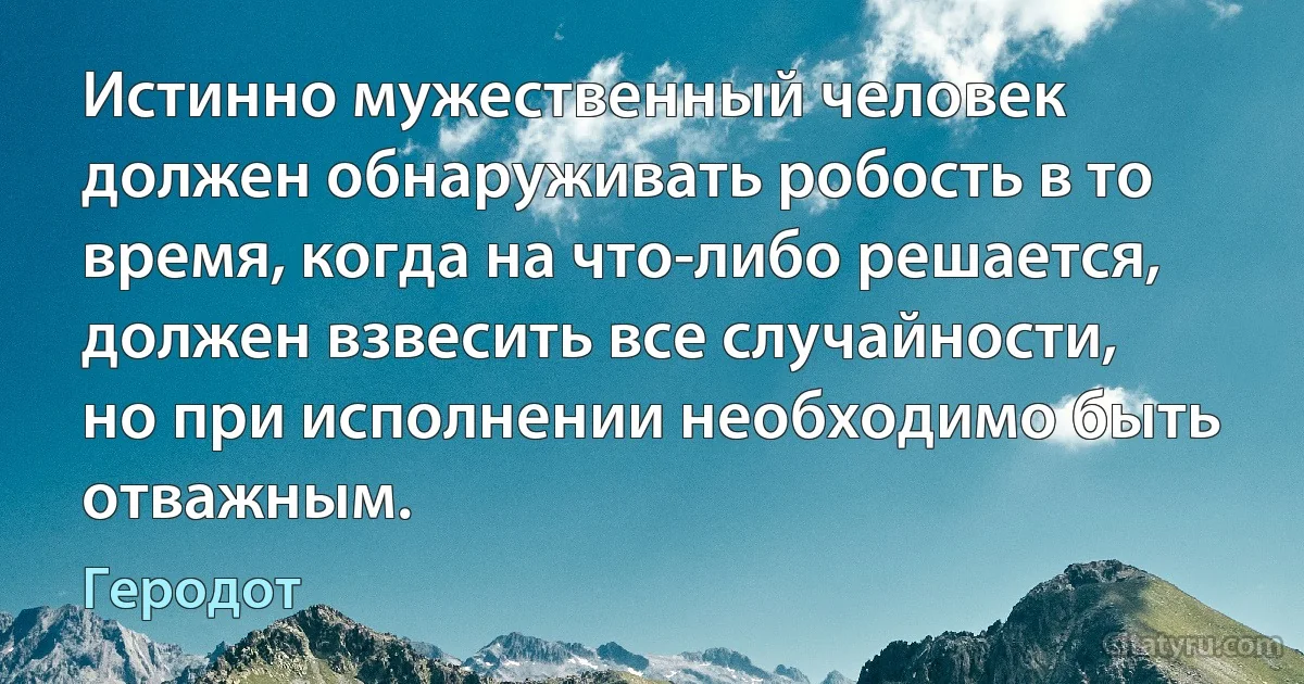 Истинно мужественный человек должен обнаруживать робость в то время, когда на что-либо решается, должен взвесить все случайности, но при исполнении необходимо быть отважным. (Геродот)