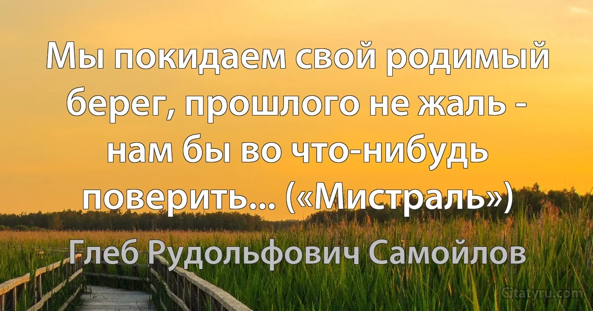 Мы покидаем свой родимый берег, прошлого не жаль - нам бы во что-нибудь поверить... («Мистраль») (Глеб Рудольфович Самойлов)