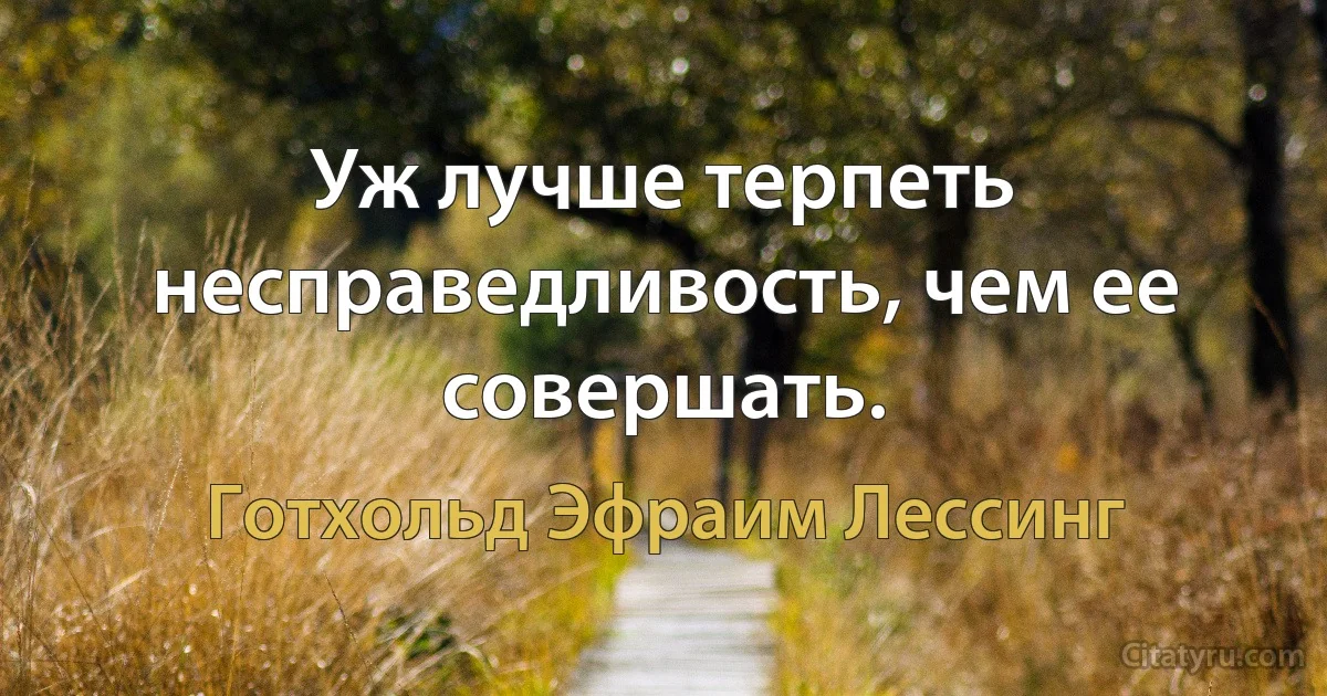 Уж лучше терпеть несправедливость, чем ее совершать. (Готхольд Эфраим Лессинг)