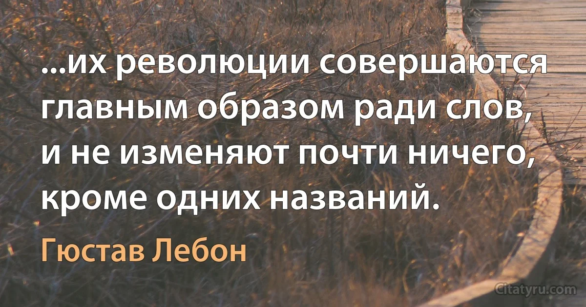 ...их революции совершаются главным образом ради слов, и не изменяют почти ничего, кроме одних названий. (Гюстав Лебон)