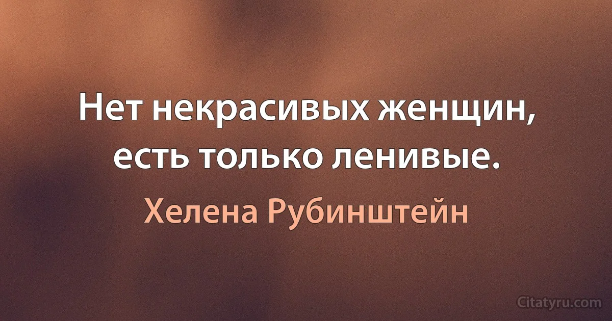 Нет некрасивых женщин, есть только ленивые. (Хелена Рубинштейн)