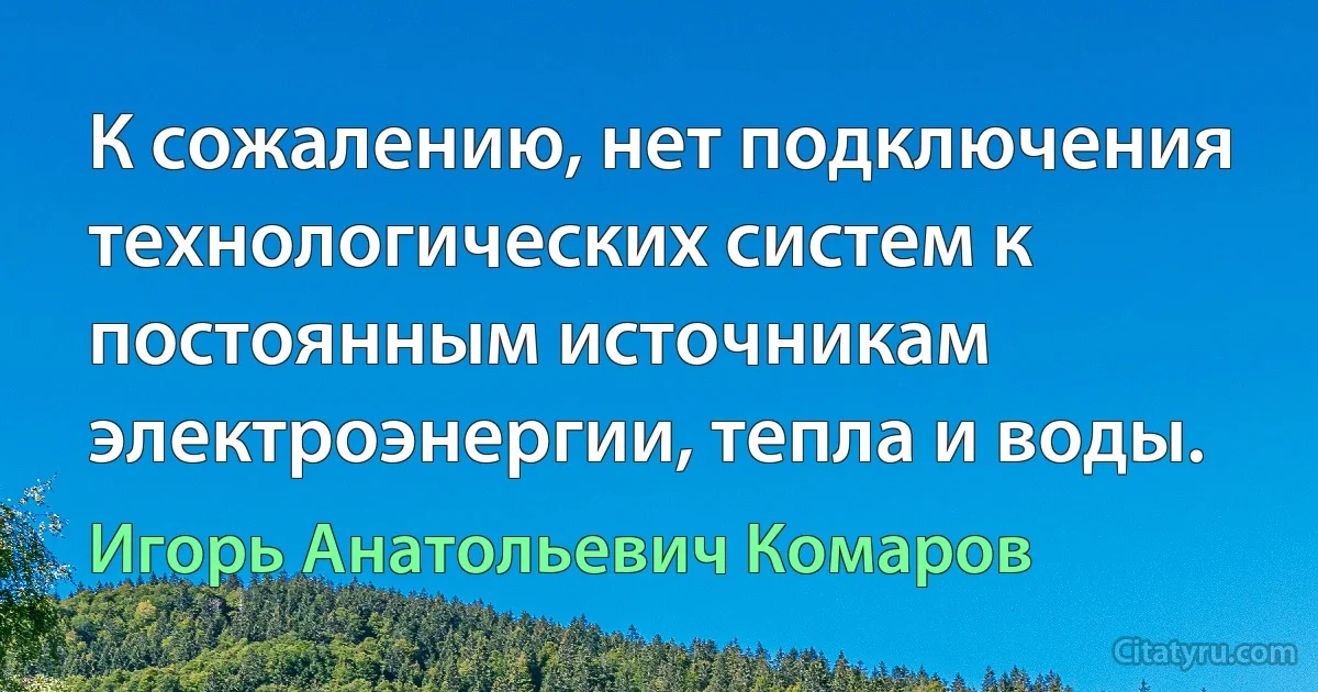 К сожалению, нет подключения технологических систем к постоянным источникам электроэнергии, тепла и воды. (Игорь Анатольевич Комаров)