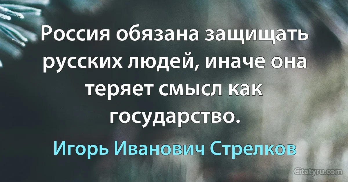 Россия обязана защищать русских людей, иначе она теряет смысл как государство. (Игорь Иванович Стрелков)