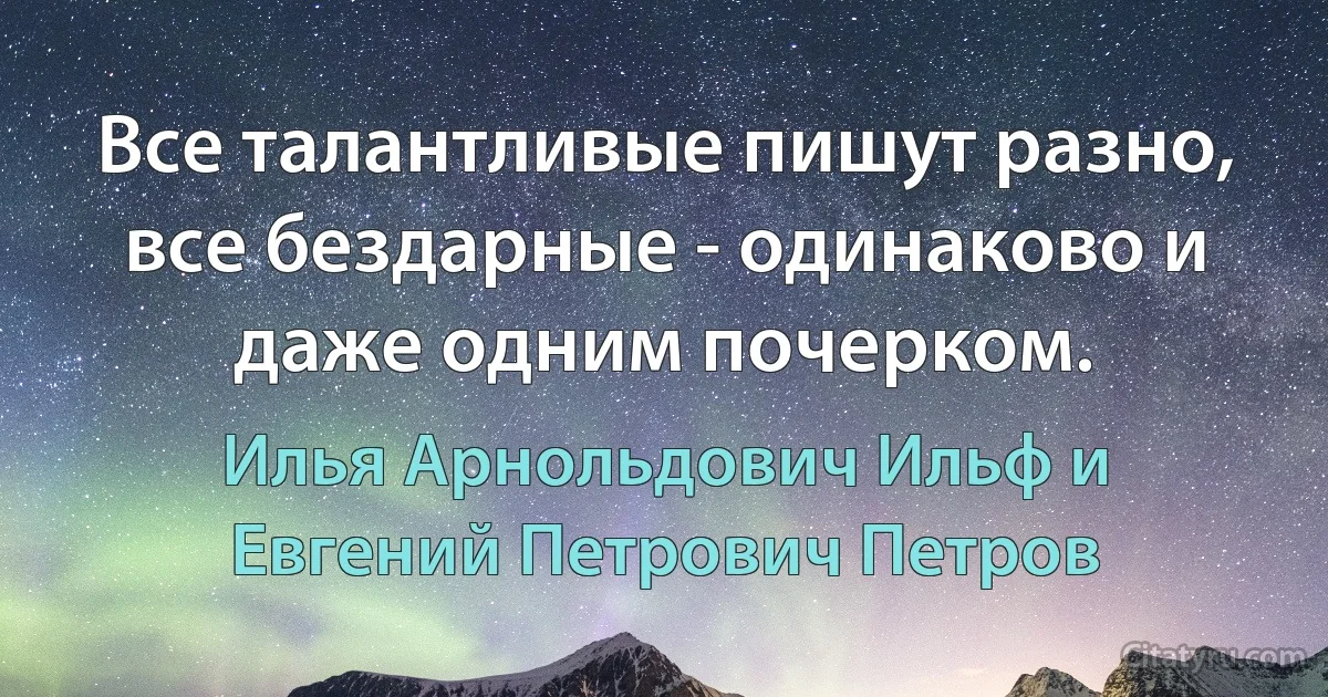 Все талантливые пишут разно, все бездарные - одинаково и даже одним почерком. (Илья Арнольдович Ильф и Евгений Петрович Петров)