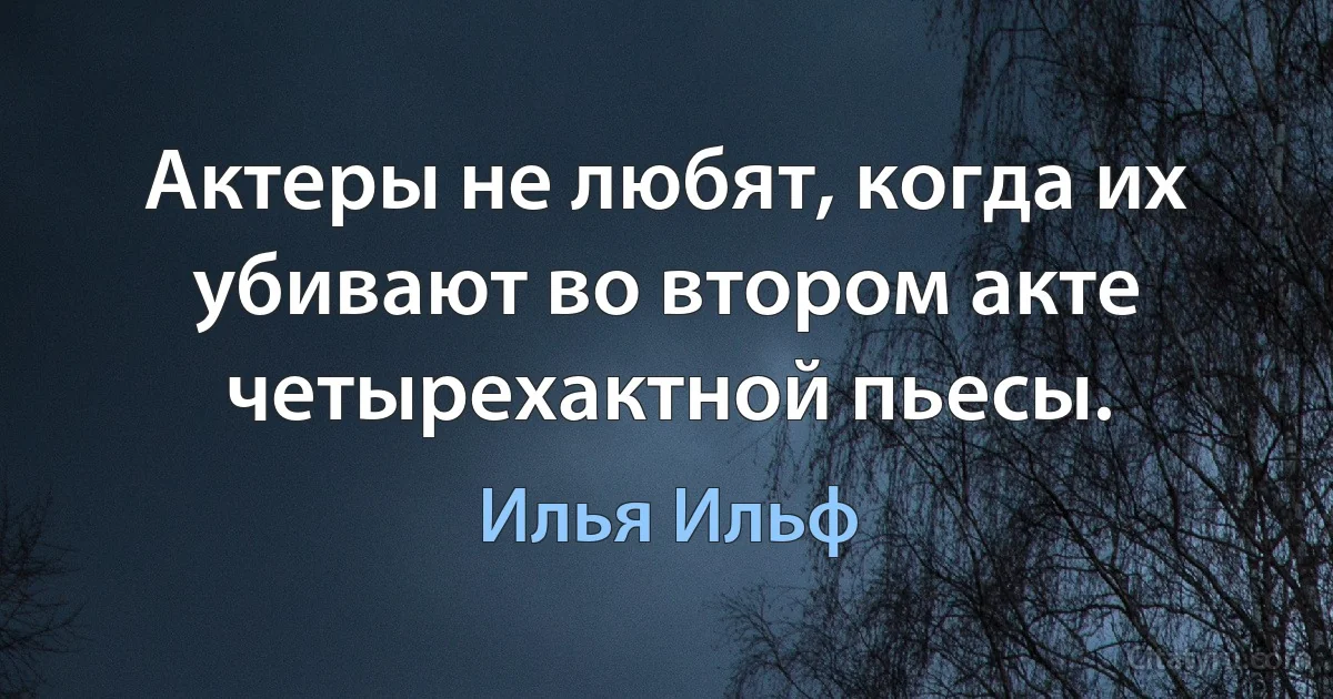 Актеры не любят, когда их убивают во втором акте четырехактной пьесы. (Илья Ильф)