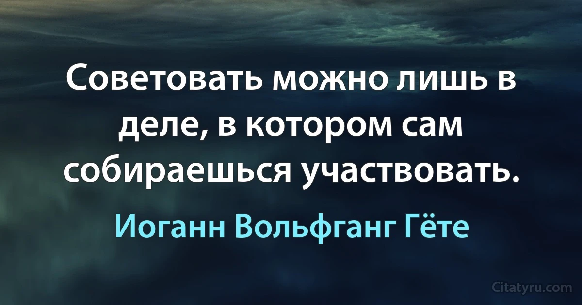 Советовать можно лишь в деле, в котором сам собираешься участвовать. (Иоганн Вольфганг Гёте)