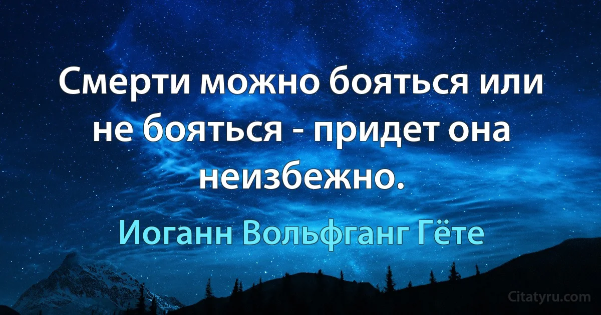 Смерти можно бояться или не бояться - придет она неизбежно. (Иоганн Вольфганг Гёте)