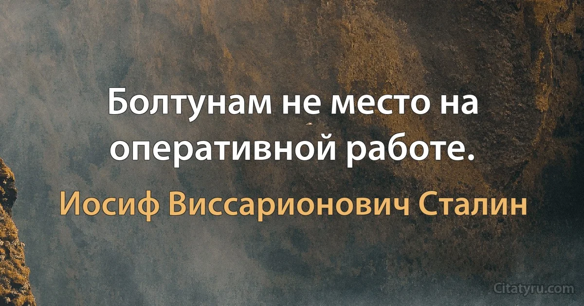 Болтунам не место на оперативной работе. (Иосиф Виссарионович Сталин)