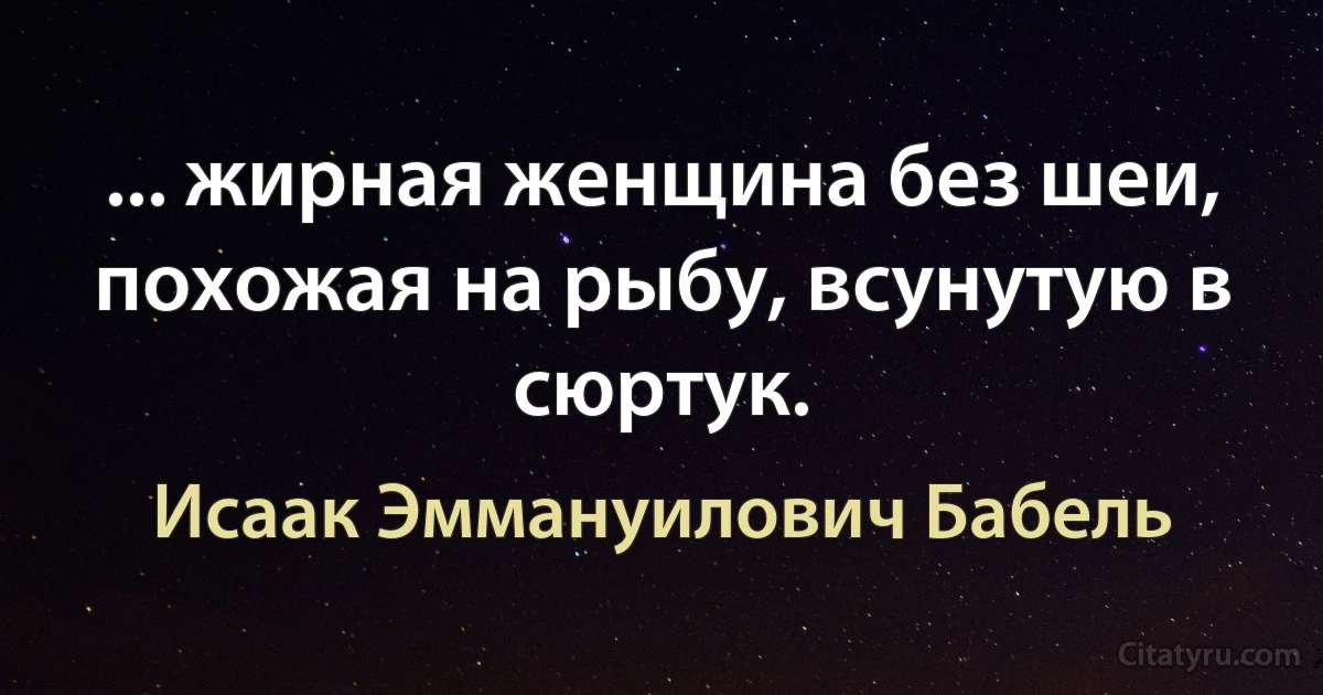 ... жирная женщина без шеи, похожая на рыбу, всунутую в сюртук. (Исаак Эммануилович Бабель)