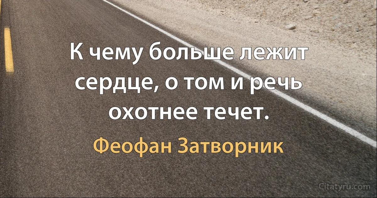 К чему больше лежит сердце, о том и речь охотнее течет. (Феофан Затворник)