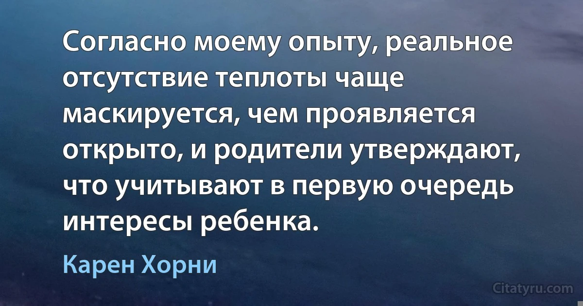 Согласно моему опыту, реальное отсутствие теплоты чаще маскируется, чем проявляется открыто, и родители утверждают, что учитывают в первую очередь интересы ребенка. (Карен Хорни)