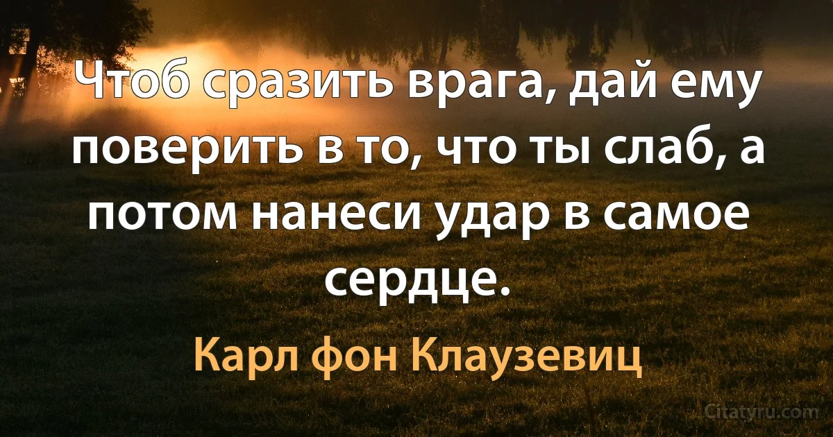 Чтоб сразить врага, дай ему поверить в то, что ты слаб, а потом нанеси удар в самое сердце. (Карл фон Клаузевиц)