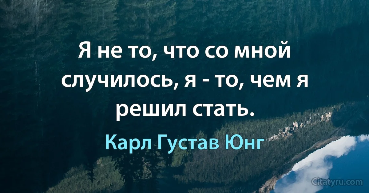 Я не то, что со мной случилось, я - то, чем я решил стать. (Карл Густав Юнг)